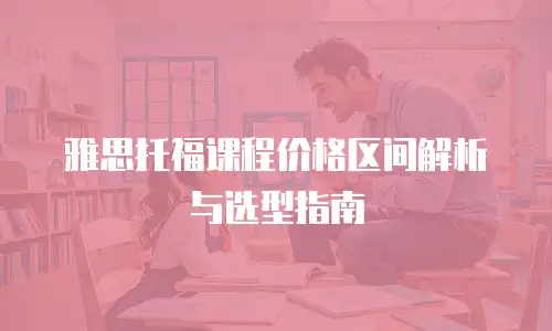 雅思托福课程价格区间解析与选型指南
