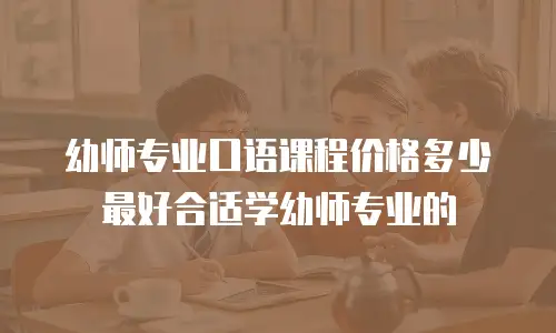 幼师专业口语课程价格多少最好合适学幼师专业的