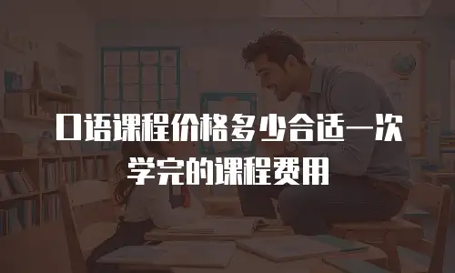 口语课程价格多少合适一次学完的课程费用