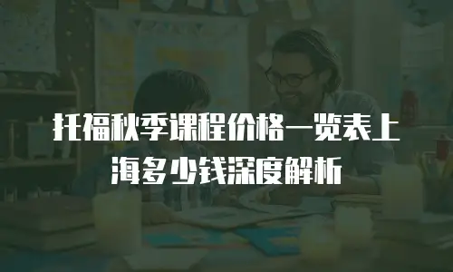 托福秋季课程价格一览表上海多少钱深度解析