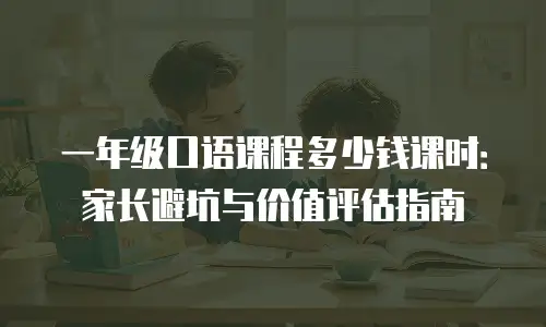 一年级口语课程多少钱课时：家长避坑与价值评估指南