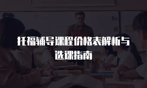 托福辅导课程价格表解析与选课指南