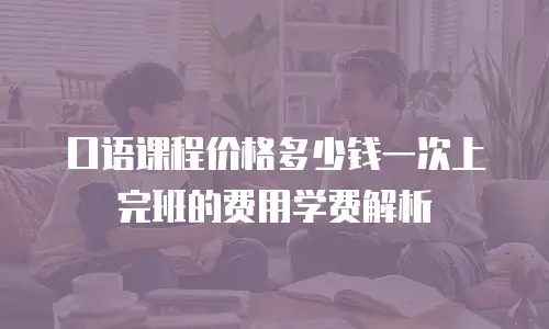 口语课程价格多少钱一次上完班的费用学费解析
