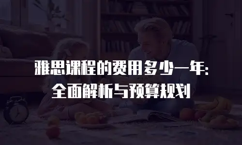 雅思课程的费用多少一年：全面解析与预算规划