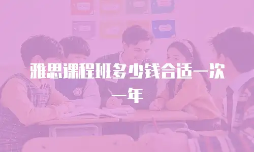 雅思课程班多少钱合适一次一年