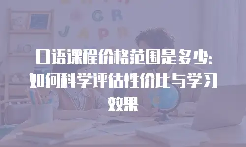 口语课程价格范围是多少：如何科学评估性价比与学习效果