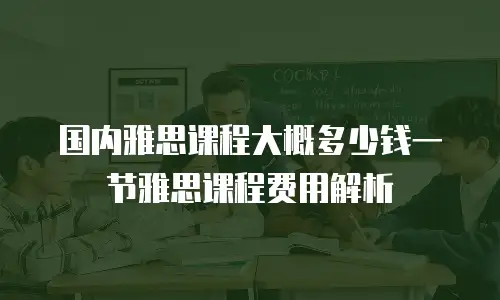 国内雅思课程大概多少钱一节雅思课程费用解析