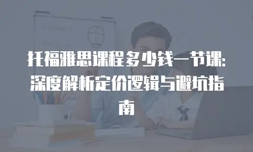 托福雅思课程多少钱一节课：深度解析定价逻辑与避坑指南