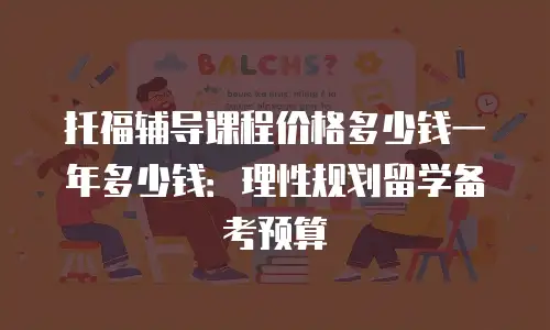 托福辅导课程价格多少钱一年多少钱：理性规划留学备考预算