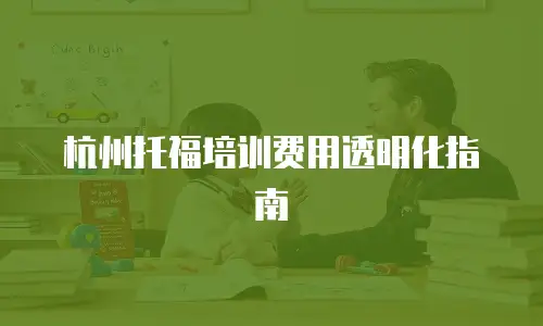杭州托福培训费用透明化指南