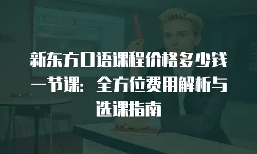 新东方口语课程价格多少钱一节课：全方位费用解析与选课指南