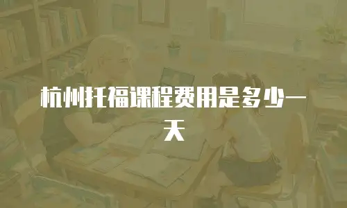 杭州托福课程费用是多少一天