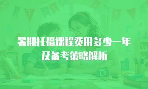 暑期托福课程费用多少一年及备考策略解析