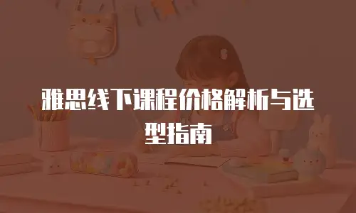 雅思线下课程价格解析与选型指南