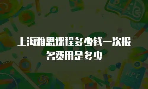 上海雅思课程多少钱一次报名费用是多少