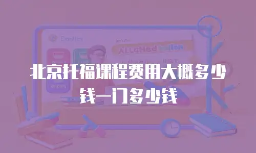 北京托福课程费用大概多少钱一门多少钱