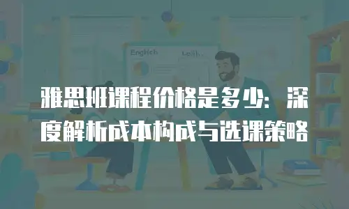雅思班课程价格是多少：深度解析成本构成与选课策略