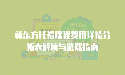 新东方托福课程费用详情分析表解读与选课指南