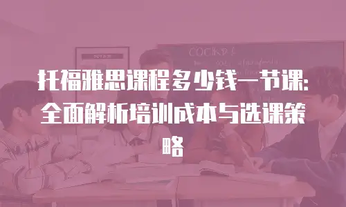 托福雅思课程多少钱一节课：全面解析培训成本与选课策略