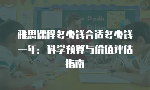 雅思课程多少钱合适多少钱一年：科学预算与价值评估指南