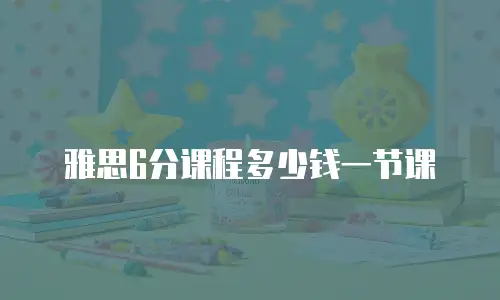 雅思6分课程多少钱一节课