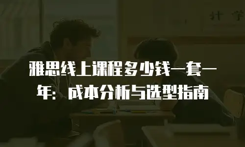 雅思线上课程多少钱一套一年：成本分析与选型指南