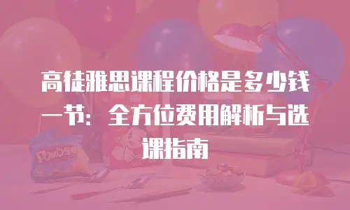 高徒雅思课程价格是多少钱一节：全方位费用解析与选课指南