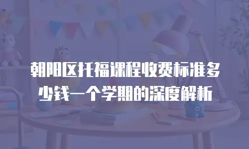 朝阳区托福课程收费标准多少钱一个学期的深度解析