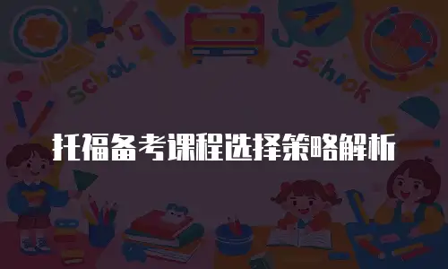 托福备考课程选择策略解析
