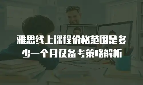 雅思线上课程价格范围是多少一个月及备考策略解析
