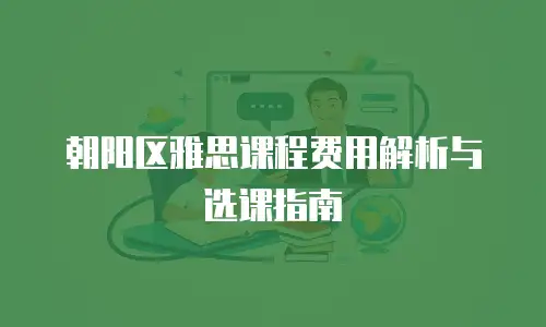 朝阳区雅思课程费用解析与选课指南