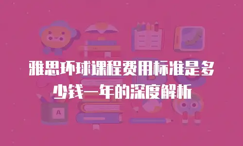 雅思环球课程费用标准是多少钱一年的深度解析