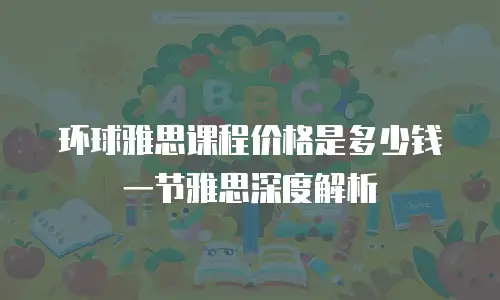 环球雅思课程价格是多少钱一节雅思深度解析