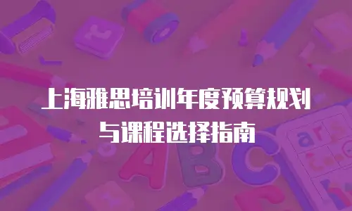 上海雅思培训年度预算规划与课程选择指南