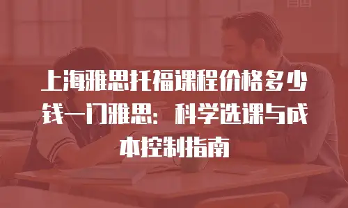 上海雅思托福课程价格多少钱一门雅思：科学选课与成本控制指南