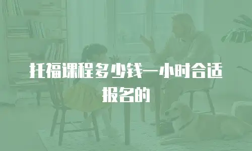 托福课程多少钱一小时合适报名的