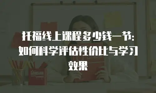托福线上课程多少钱一节：如何科学评估性价比与学习效果