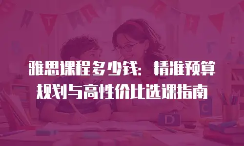 雅思课程多少钱：精准预算规划与高性价比选课指南