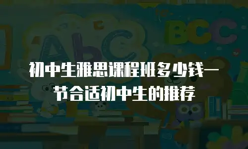 初中生雅思课程班多少钱一节合适初中生的推荐