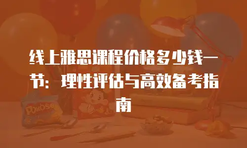 线上雅思课程价格多少钱一节：理性评估与高效备考指南