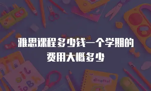 雅思课程多少钱一个学期的费用大概多少