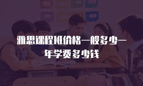 雅思课程班价格一般多少一年学费多少钱