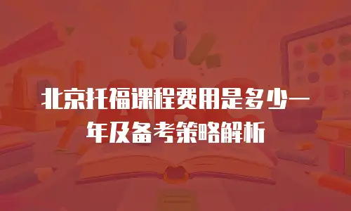 北京托福课程费用是多少一年及备考策略解析