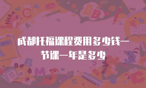 成都托福课程费用多少钱一节课一年是多少