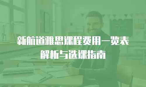 新航道雅思课程费用一览表解析与选课指南