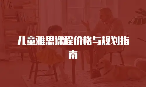 儿童雅思课程价格与规划指南