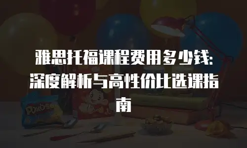 雅思托福课程费用多少钱：深度解析与高性价比选课指南