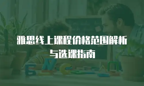 雅思线上课程价格范围解析与选课指南