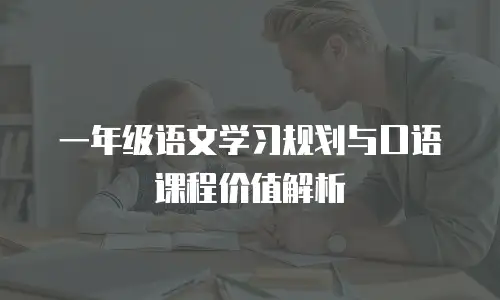 一年级语文学习规划与口语课程价值解析