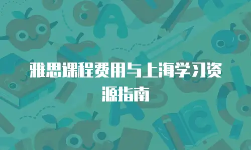雅思课程费用与上海学习资源指南